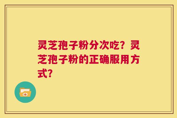 灵芝孢子粉分次吃?灵芝孢子粉的正确服用方式? 第1张 灵芝孢子粉分次吃?灵芝孢子粉的正确服用方式? 第1张