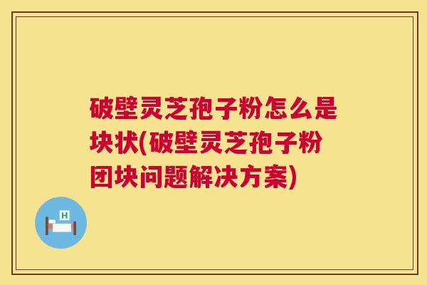 破壁灵芝孢子粉怎么是块状(破壁灵芝孢子粉团块问题解决方案)  第1张