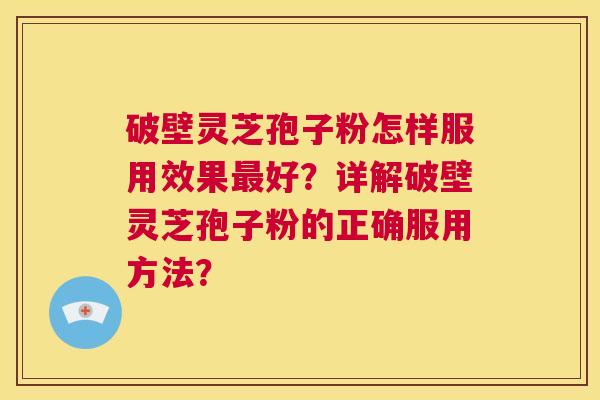 破壁灵芝孢子粉怎样服用效果最好?详解破壁灵芝孢子粉的正确服用方法? 第1张 破壁灵芝孢子粉怎样服用效果最好?详解破壁灵芝孢子粉的正确服用方法? 第1张