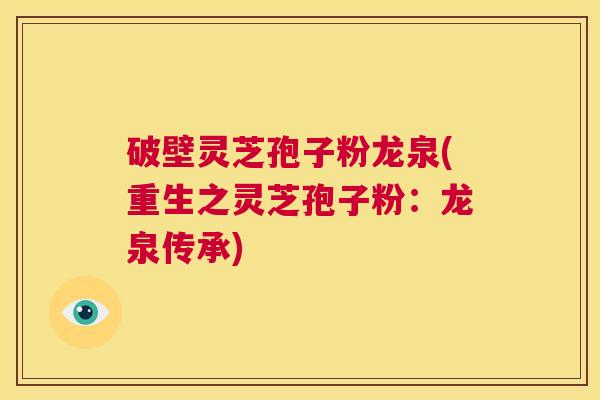 破壁灵芝孢子粉龙泉(重生之灵芝孢子粉:龙泉传承) 第1张 破壁灵芝孢子粉龙泉(重生之灵芝孢子粉:龙泉传承) 第1张