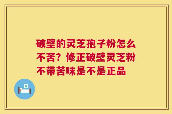 破壁的灵芝孢子粉怎么不苦?修正破壁灵芝粉不带苦味是不是正品 第1张 破壁的灵芝孢子粉怎么不苦?修正破壁灵芝粉不带苦味是不是正品 第1张