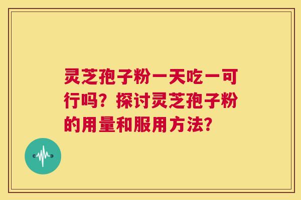 灵芝孢子粉一天吃一可行吗?探讨灵芝孢子粉的用量和服用方法? 第1张 灵芝孢子粉一天吃一可行吗?探讨灵芝孢子粉的用量和服用方法? 第1张