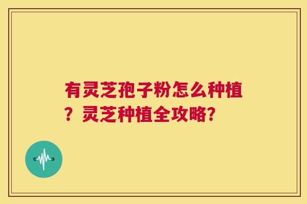 有灵芝孢子粉怎么种植？灵芝种植全攻略？  第1张