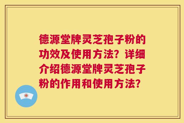 德源堂牌灵芝孢子粉的功效及使用方法？详细介绍德源堂牌灵芝孢子粉的作用和使用方法？  第1张