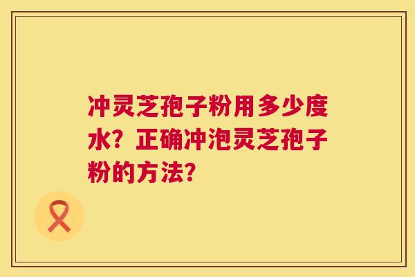 冲灵芝孢子粉用多少度水?正确冲泡灵芝孢子粉的方法? 第1张 冲灵芝孢子粉用多少度水?正确冲泡灵芝孢子粉的方法? 第1张