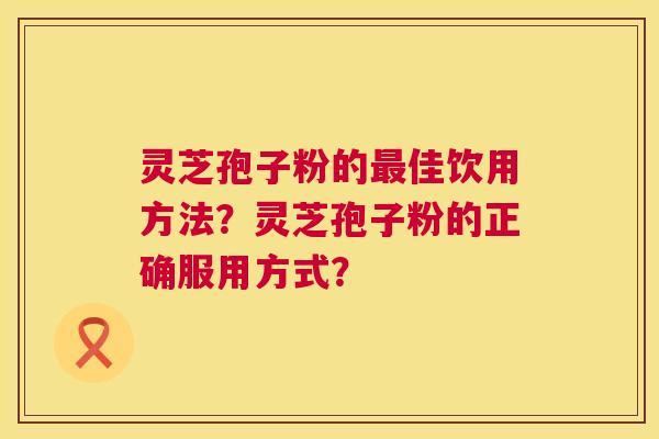 灵芝孢子粉的最佳饮用方法？灵芝孢子粉的正确服用方式？  第1张