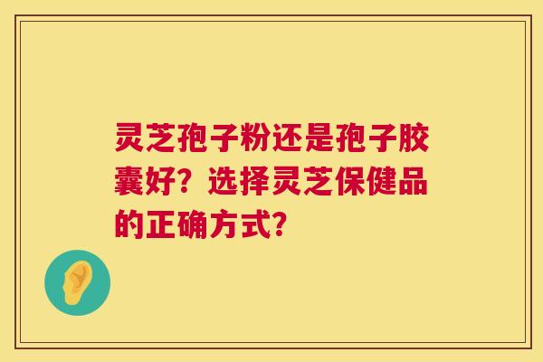 灵芝孢子粉还是孢子胶囊好?选择灵芝保健品的正确方式? 第1张 灵芝孢子粉还是孢子胶囊好?选择灵芝保健品的正确方式? 第1张