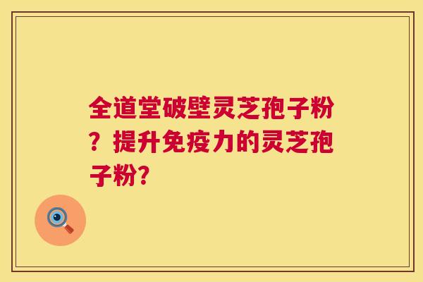全道堂破壁灵芝孢子粉?提升免疫力的灵芝孢子粉? 第1张 全道堂破壁灵芝孢子粉?提升免疫力的灵芝孢子粉? 第1张