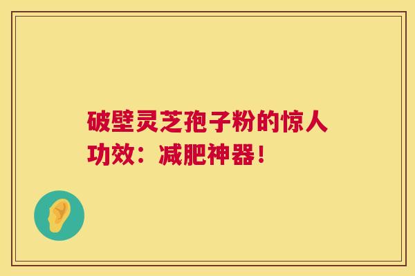 破壁灵芝孢子粉的惊人功效:减肥神器! 第1张 破壁灵芝孢子粉的惊人功效:减肥神器! 第1张