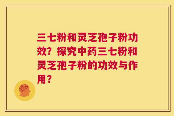 三七粉和灵芝孢子粉功效？探究中药三七粉和灵芝孢子粉的功效与作用？  第1张