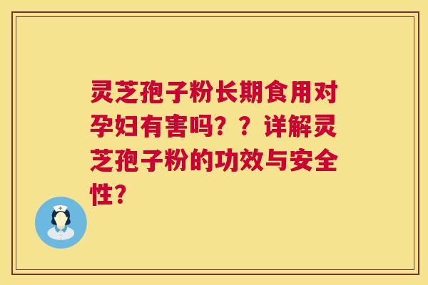 灵芝孢子粉长期食用对孕妇有害吗？？详解灵芝孢子粉的功效与安全性？  第1张