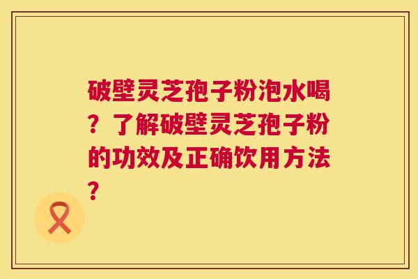 破壁灵芝孢子粉泡水喝？了解破壁灵芝孢子粉的功效及正确饮用方法？  第1张