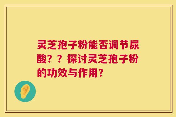灵芝孢子粉能否调节尿酸？？探讨灵芝孢子粉的功效与作用？  第1张