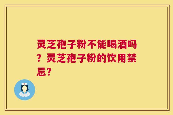 灵芝孢子粉不能喝酒吗?灵芝孢子粉的饮用禁忌? 第1张 灵芝孢子粉不能喝酒吗?灵芝孢子粉的饮用禁忌? 第1张