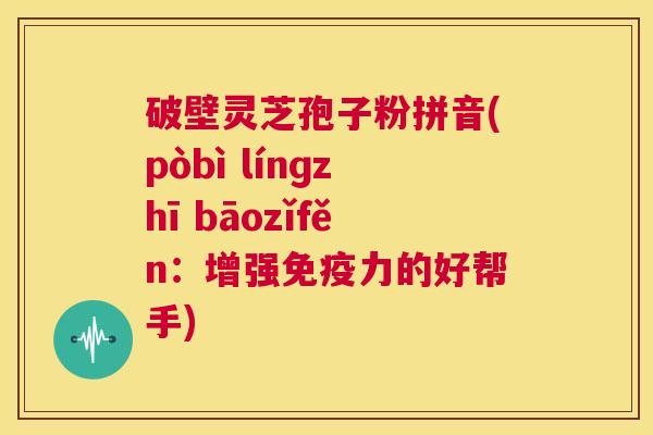 破壁灵芝孢子粉拼音(pòbì línɡzhī bāozǐfěn:增强免疫力的好帮手) 第1张 破壁灵芝孢子粉拼音(pòbì línɡzhī bāozǐfěn:增强免疫力的好帮手) 第1张