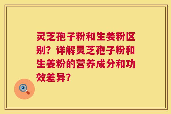 灵芝孢子粉和生姜粉区别?详解灵芝孢子粉和生姜粉的营养成分和功效差异? 第1张 灵芝孢子粉和生姜粉区别?详解灵芝孢子粉和生姜粉的营养成分和功效差异? 第1张