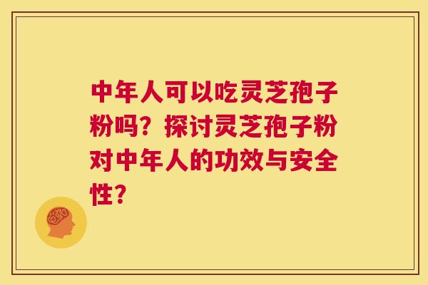 中年人可以吃灵芝孢子粉吗？探讨灵芝孢子粉对中年人的功效与安全性？  第1张