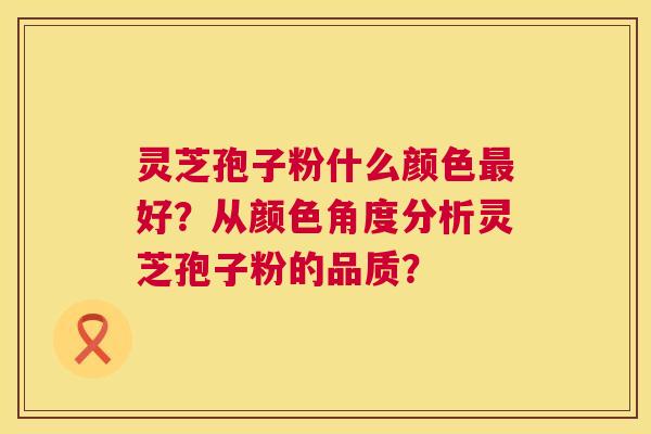 灵芝孢子粉什么颜色最好?从颜色角度分析灵芝孢子粉的品质? 第1张 灵芝孢子粉什么颜色最好?从颜色角度分析灵芝孢子粉的品质? 第1张