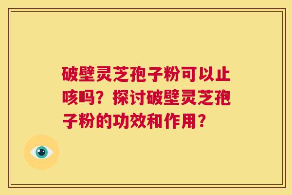 破壁灵芝孢子粉可以止咳吗?探讨破壁灵芝孢子粉的功效和作用? 第1张 破壁灵芝孢子粉可以止咳吗?探讨破壁灵芝孢子粉的功效和作用? 第1张