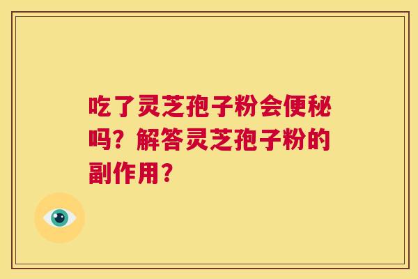 吃了灵芝孢子粉会便秘吗?解答灵芝孢子粉的副作用? 第1张 吃了灵芝孢子粉会便秘吗?解答灵芝孢子粉的副作用? 第1张