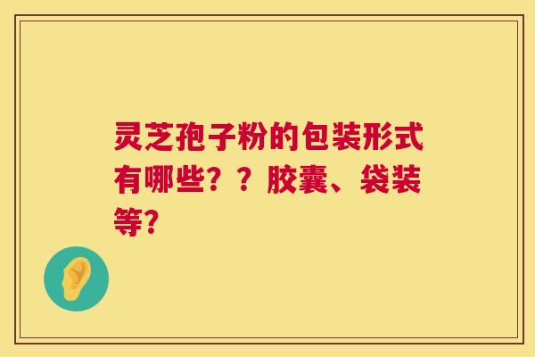 灵芝孢子粉的包装形式有哪些??胶囊、袋装等? 第1张 灵芝孢子粉的包装形式有哪些??胶囊、袋装等? 第1张
