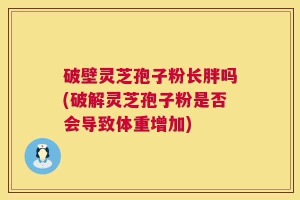 破壁灵芝孢子粉长胖吗(破解灵芝孢子粉是否会导致体重增加) 第1张 破壁灵芝孢子粉长胖吗(破解灵芝孢子粉是否会导致体重增加) 第1张