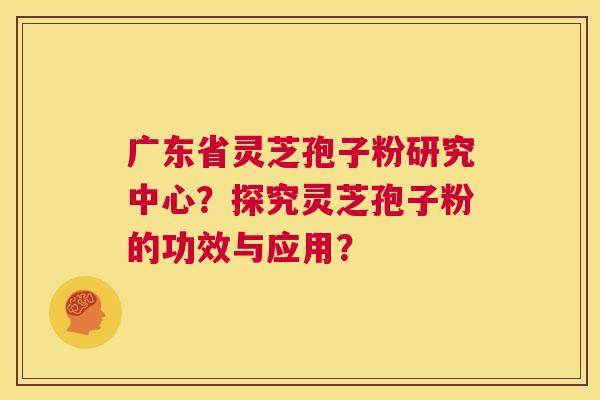 广东省灵芝孢子粉研究中心?探究灵芝孢子粉的功效与应用? 第1张 广东省灵芝孢子粉研究中心?探究灵芝孢子粉的功效与应用? 第1张