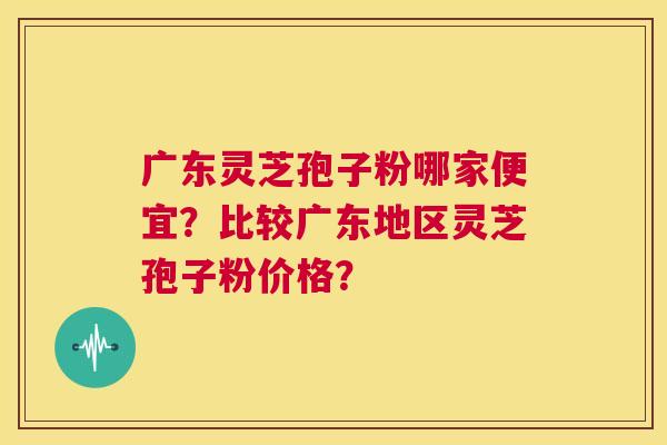 广东灵芝孢子粉哪家便宜?比较广东地区灵芝孢子粉价格? 第1张 广东灵芝孢子粉哪家便宜?比较广东地区灵芝孢子粉价格? 第1张
