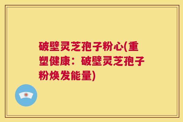 破壁灵芝孢子粉心(重塑健康:破壁灵芝孢子粉焕发能量) 第1张 破壁灵芝孢子粉心(重塑健康:破壁灵芝孢子粉焕发能量) 第1张