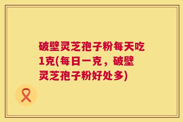 破壁灵芝孢子粉每天吃1克(每日一克,破壁灵芝孢子粉好处多) 第1张 破壁灵芝孢子粉每天吃1克(每日一克,破壁灵芝孢子粉好处多) 第1张