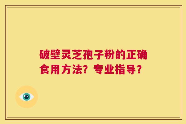 破壁灵芝孢子粉的正确食用方法?专业指导? 第1张 破壁灵芝孢子粉的正确食用方法?专业指导? 第1张