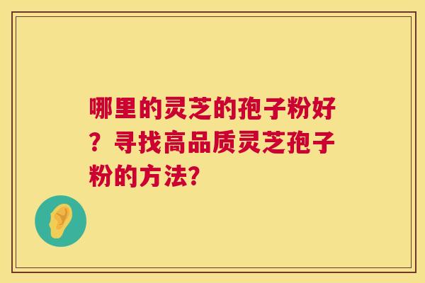 哪里的灵芝的孢子粉好?寻找高品质灵芝孢子粉的方法? 第1张 哪里的灵芝的孢子粉好?寻找高品质灵芝孢子粉的方法? 第1张