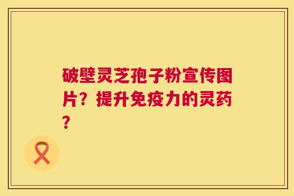 破壁灵芝孢子粉宣传图片?提升免疫力的灵药? 第1张 破壁灵芝孢子粉宣传图片?提升免疫力的灵药? 第1张