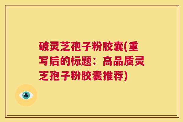 破灵芝孢子粉胶囊(重写后的标题：高品质灵芝孢子粉胶囊推荐)  第1张