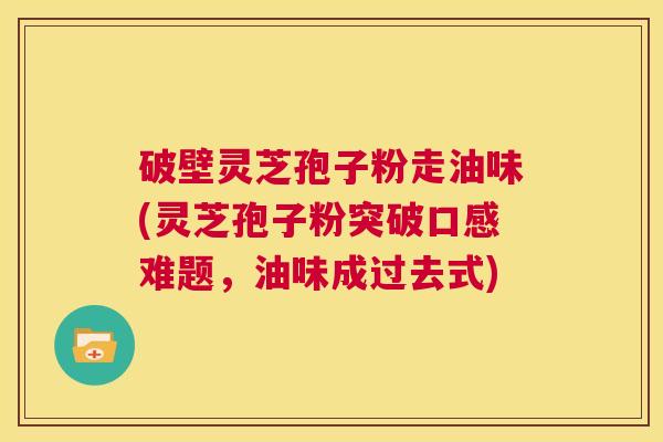 破壁灵芝孢子粉走油味(灵芝孢子粉突破口感难题,油味成过去式) 第1张 破壁灵芝孢子粉走油味(灵芝孢子粉突破口感难题,油味成过去式) 第1张