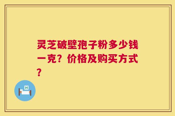 灵芝破壁孢子粉多少钱一克？价格及购买方式？  第1张