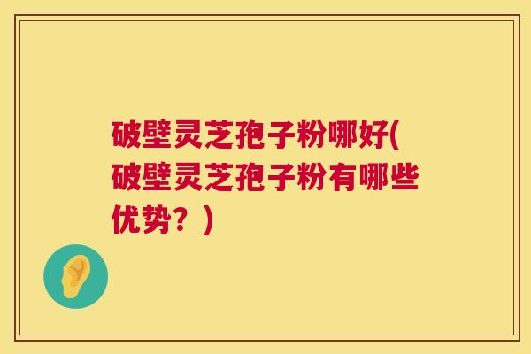 破壁灵芝孢子粉哪好(破壁灵芝孢子粉有哪些优势?) 第1张 破壁灵芝孢子粉哪好(破壁灵芝孢子粉有哪些优势?) 第1张