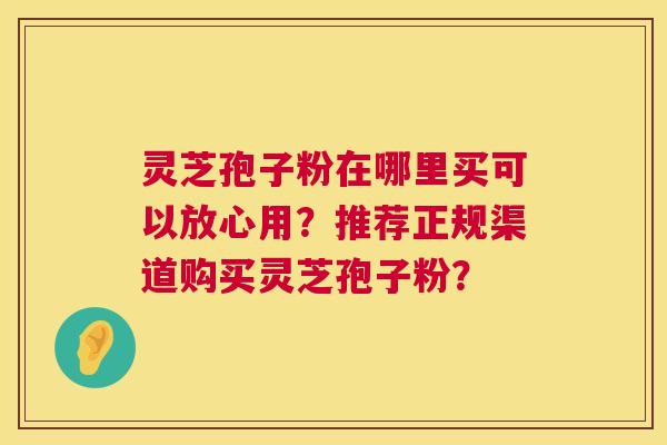 灵芝孢子粉在哪里买可以放心用？推荐正规渠道购买灵芝孢子粉？  第1张