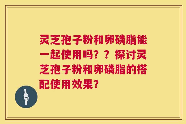 灵芝孢子粉和卵磷脂能一起使用吗??探讨灵芝孢子粉和卵磷脂的搭配使用效果? 第1张 灵芝孢子粉和卵磷脂能一起使用吗??探讨灵芝孢子粉和卵磷脂的搭配使用效果? 第1张