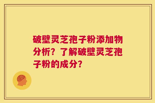 破壁灵芝孢子粉添加物分析?了解破壁灵芝孢子粉的成分? 第1张 破壁灵芝孢子粉添加物分析?了解破壁灵芝孢子粉的成分? 第1张