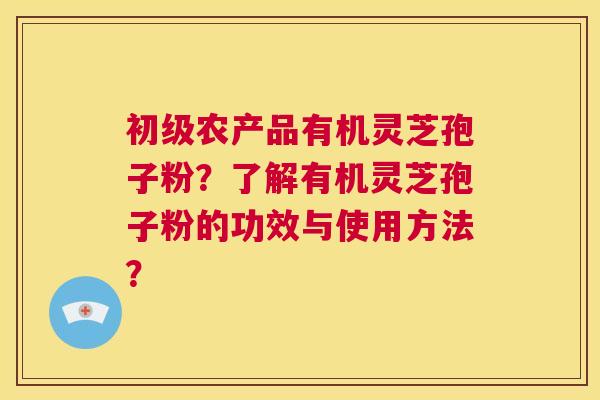 初级农产品有机灵芝孢子粉?了解有机灵芝孢子粉的功效与使用方法? 第1张 初级农产品有机灵芝孢子粉?了解有机灵芝孢子粉的功效与使用方法? 第1张