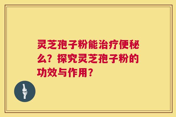 灵芝孢子粉能治疗便秘么?探究灵芝孢子粉的功效与作用? 第1张 灵芝孢子粉能治疗便秘么?探究灵芝孢子粉的功效与作用? 第1张