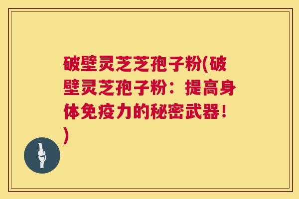 破壁灵芝芝孢子粉(破壁灵芝孢子粉:提高身体免疫力的秘密武器!) 第1张 破壁灵芝芝孢子粉(破壁灵芝孢子粉:提高身体免疫力的秘密武器!) 第1张