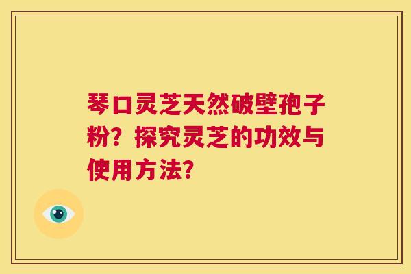 琴口灵芝天然破壁孢子粉?探究灵芝的功效与使用方法? 第1张 琴口灵芝天然破壁孢子粉?探究灵芝的功效与使用方法? 第1张
