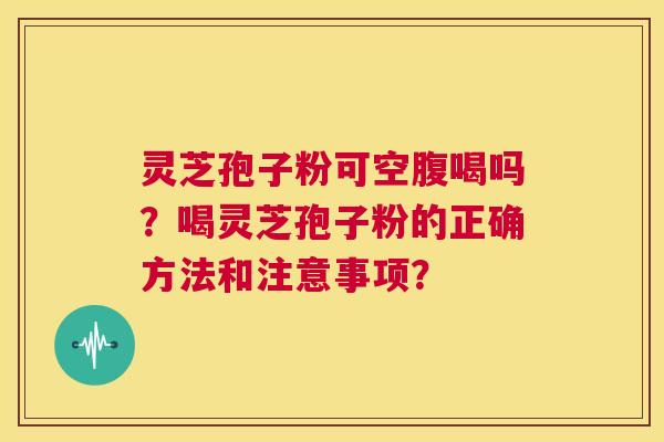 灵芝孢子粉可空腹喝吗?喝灵芝孢子粉的正确方法和注意事项? 第1张 灵芝孢子粉可空腹喝吗?喝灵芝孢子粉的正确方法和注意事项? 第1张