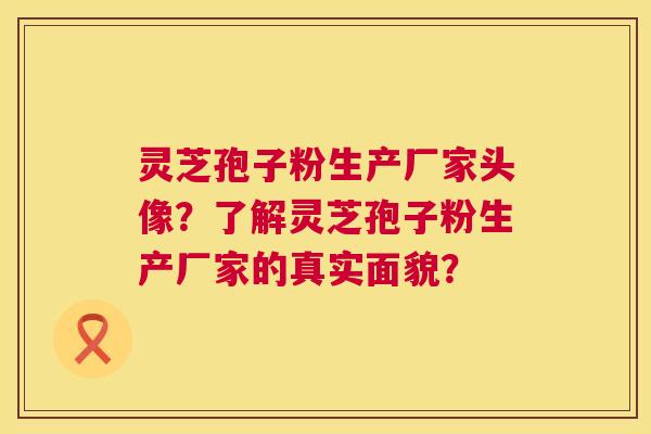 灵芝孢子粉生产厂家头像？了解灵芝孢子粉生产厂家的真实面貌？  第1张
