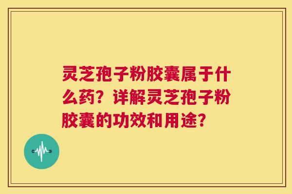 灵芝孢子粉胶囊属于什么药？详解灵芝孢子粉胶囊的功效和用途？  第1张