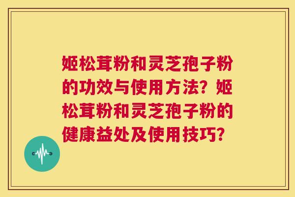 姬松茸粉和灵芝孢子粉的功效与使用方法？姬松茸粉和灵芝孢子粉的健康益处及使用技巧？  第1张