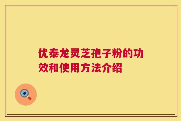 优泰龙灵芝孢子粉的功效和使用方法介绍 第1张 优泰龙灵芝孢子粉的功效和使用方法介绍 第1张