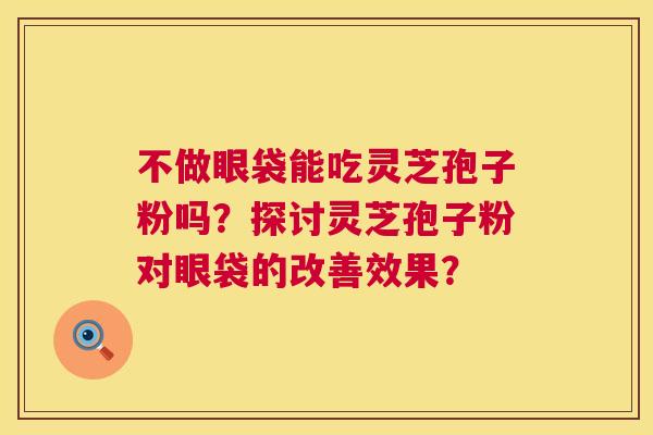 不做眼袋能吃灵芝孢子粉吗?探讨灵芝孢子粉对眼袋的改善效果? 第1张 不做眼袋能吃灵芝孢子粉吗?探讨灵芝孢子粉对眼袋的改善效果? 第1张